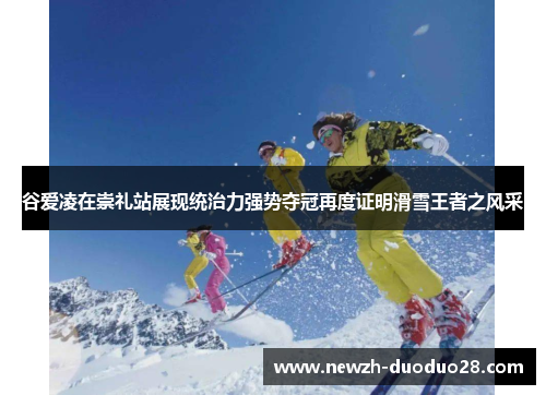 谷爱凌在崇礼站展现统治力强势夺冠再度证明滑雪王者之风采