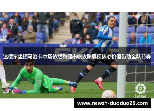 达德尔坐镇马洛卡中场依然稳健串联攻防展现核心价值带动全队节奏
