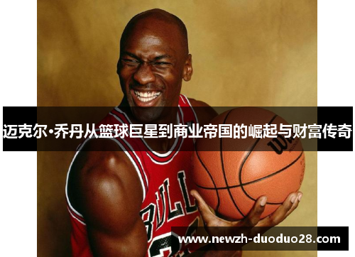 迈克尔·乔丹从篮球巨星到商业帝国的崛起与财富传奇