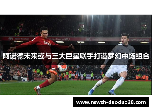 阿诺德未来或与三大巨星联手打造梦幻中场组合 阿诺德未来或与三大巨星联手打造梦幻中场组合