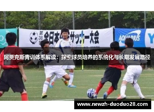 阿贾克斯青训体系解读:探索球员培养的系统化与长期发展路径 阿贾克斯青训体系解读:探索球员培养的系统化与长期发展路径